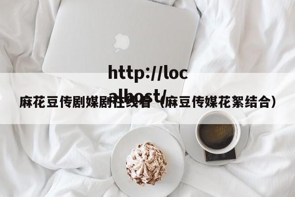 麻花豆传剧媒剧在线看（麻豆传媒花絮结合）